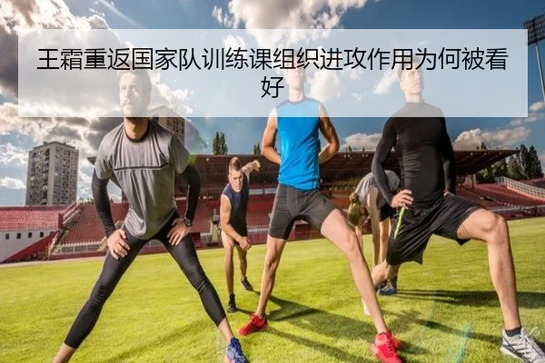 王霜重返国家队训练课组织进攻作用为何被看好