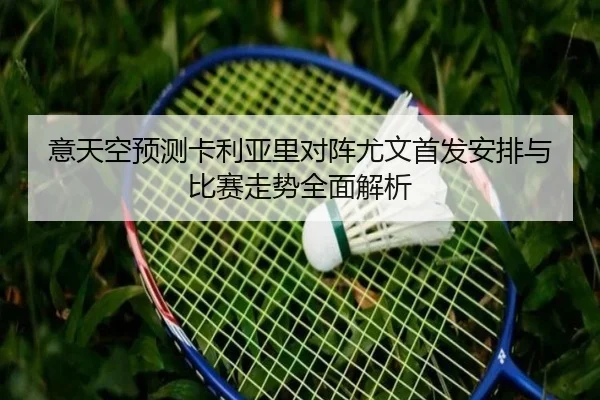 意天空预测卡利亚里对阵尤文首发安排与比赛走势全面解析